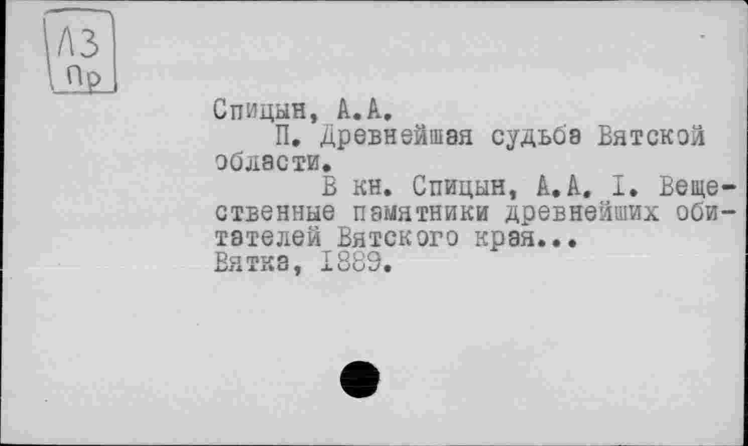 ﻿Спицын, АЛ,
П. Древнейшая судьба Вятской области.
В кн. Спицын, А. А. I. Вещественные памятники древнейших обитателей Вятского края...
Раттго Т Р>Р>Ч